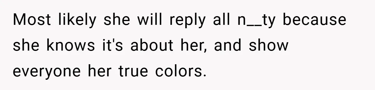 Most likely she will reply all n__ty because she knows it's about her, and show everyone her true colors.