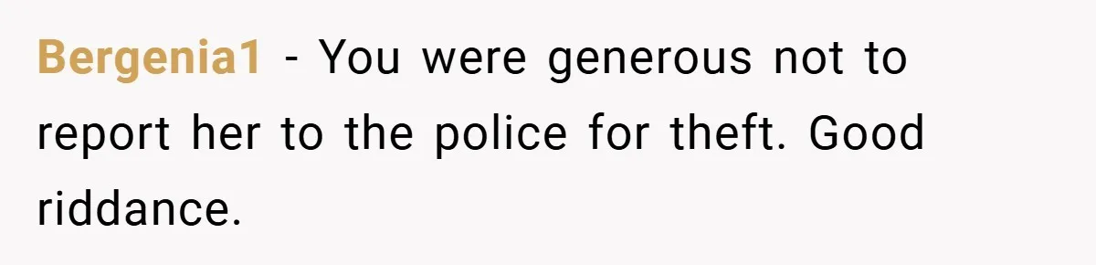 Bergenia1 − You were generous not to report her to the police for theft. Good riddance.