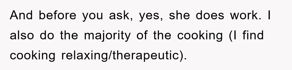And before you ask, yes, she does work. I also do the majority of the cooking (I find cooking relaxing/therapeutic).