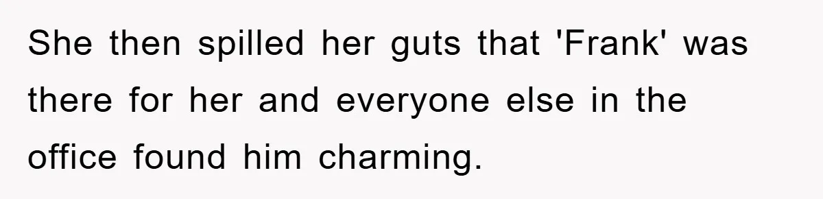 She then spilled her guts that 'Frank' was there for her and everyone else in the office found him charming.
