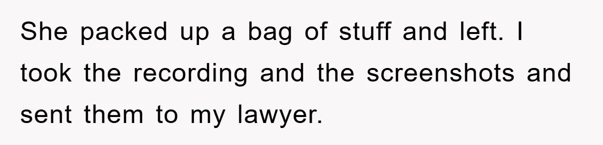 She packed up a bag of stuff and left. I took the recording and the screenshots and sent them to my lawyer.