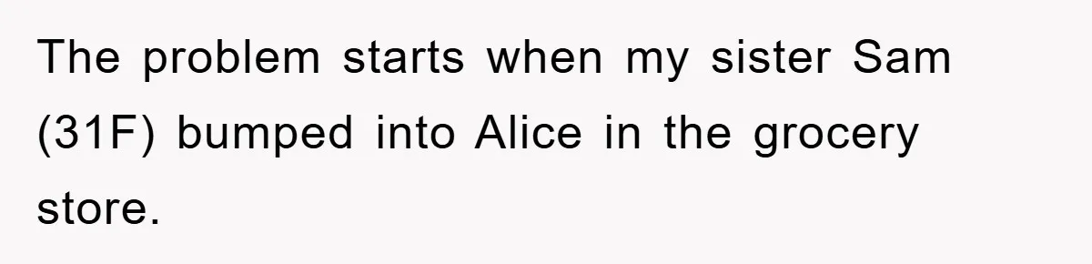 The problem starts when my sister Sam (31F) bumped into Alice in the grocery store.