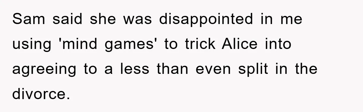 Sam said she was disappointed in me using 'mind games' to trick Alice into agreeing to a less than even split in the divorce.