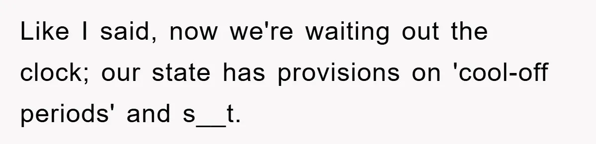 Like I said, now we're waiting out the clock; our state has provisions on 'cool-off periods' and s__t.