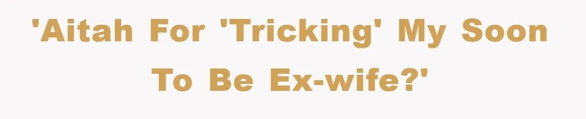 'AITAH for 'tricking' my soon to be ex-wife?'