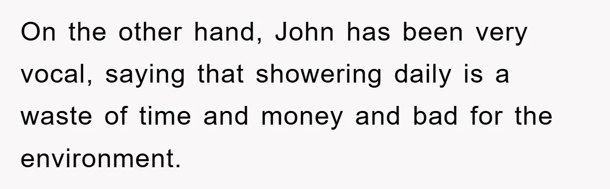When Personal Hygiene Becomes A Relationship Dealbreaker, This Couple’s Shower Debate Went Viral On the other hand, John has been very vocal, saying that showering daily is a waste of time and money and bad for the environment.