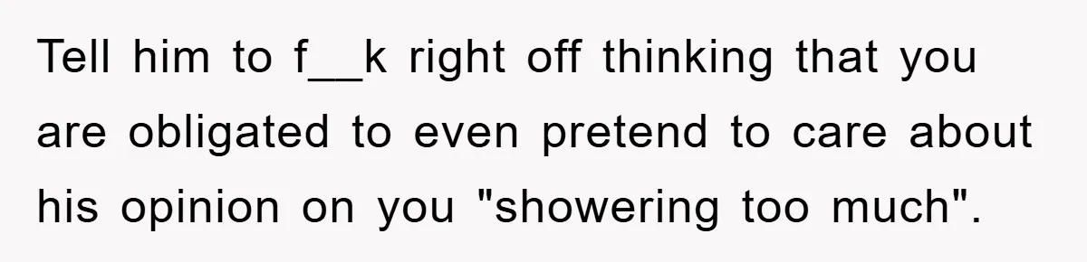 When Personal Hygiene Becomes A Relationship Dealbreaker, This Couple’s Shower Debate Went Viral Tell him to f__k right off thinking that you are obligated to even pretend to care about his opinion on you "showering too much".