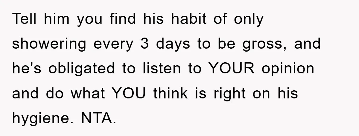 When Personal Hygiene Becomes A Relationship Dealbreaker, This Couple’s Shower Debate Went Viral Tell him you find his habit of only showering every 3 days to be gross, and he's obligated to listen to YOUR opinion and do what YOU think is right...