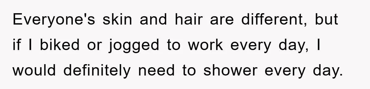 When Personal Hygiene Becomes A Relationship Dealbreaker, This Couple’s Shower Debate Went Viral Everyone's skin and hair are different, but if I biked or jogged to work every day, I would definitely need to shower every day.