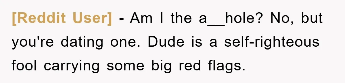 [Reddit User] − Am I the a__hole? No, but you're dating one. Dude is a self-righteous fool carrying some big red flags.
