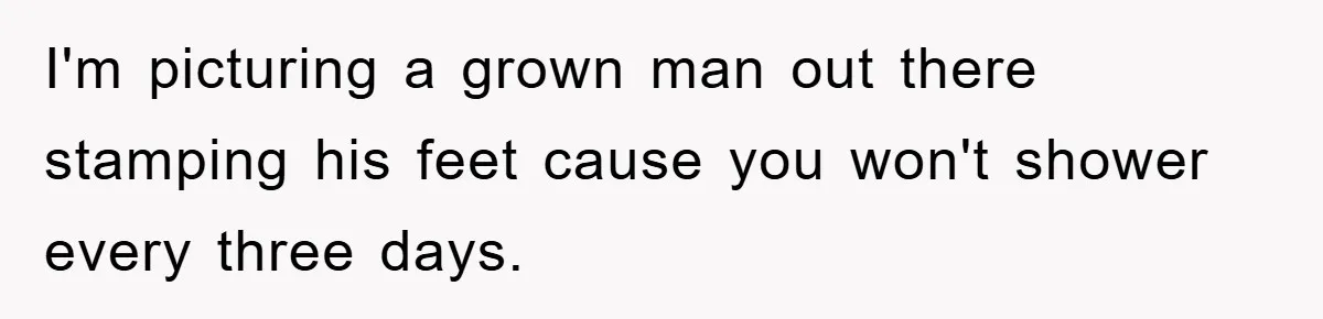 When Personal Hygiene Becomes A Relationship Dealbreaker, This Couple’s Shower Debate Went Viral I'm picturing a grown man out there stamping his feet cause you won't shower every three days.