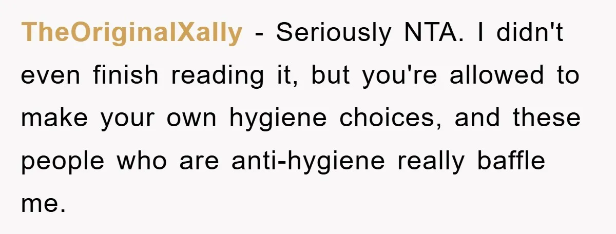 When Personal Hygiene Becomes A Relationship Dealbreaker, This Couple’s Shower Debate Went Viral TheOriginalXally − Seriously NTA. I didn't even finish reading it, but you're allowed to make your own hygiene choices, and these people who are anti-hygiene really baffle me.