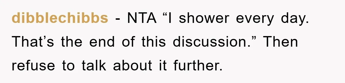 When Personal Hygiene Becomes A Relationship Dealbreaker, This Couple’s Shower Debate Went Viral dibblechibbs − NTA “I shower every day. That’s the end of this discussion.” Then refuse to talk about it further.