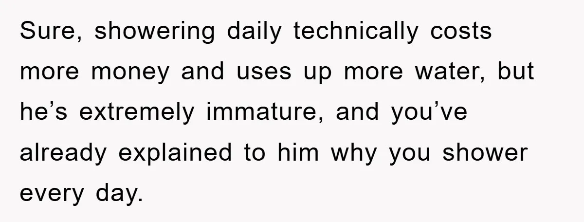 When Personal Hygiene Becomes A Relationship Dealbreaker, This Couple’s Shower Debate Went Viral Sure, showering daily technically costs more money and uses up more water, but he’s extremely immature, and you’ve already explained to him why you shower every day.