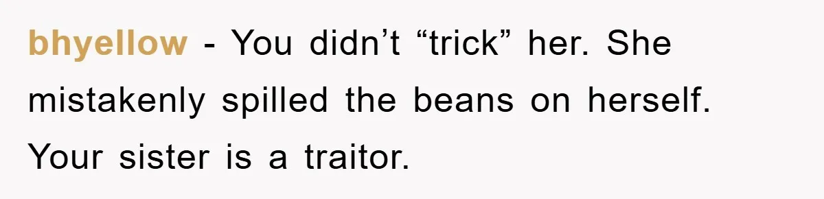bhyellow − You didn’t “trick” her. She mistakenly spilled the beans on herself. Your sister is a traitor.