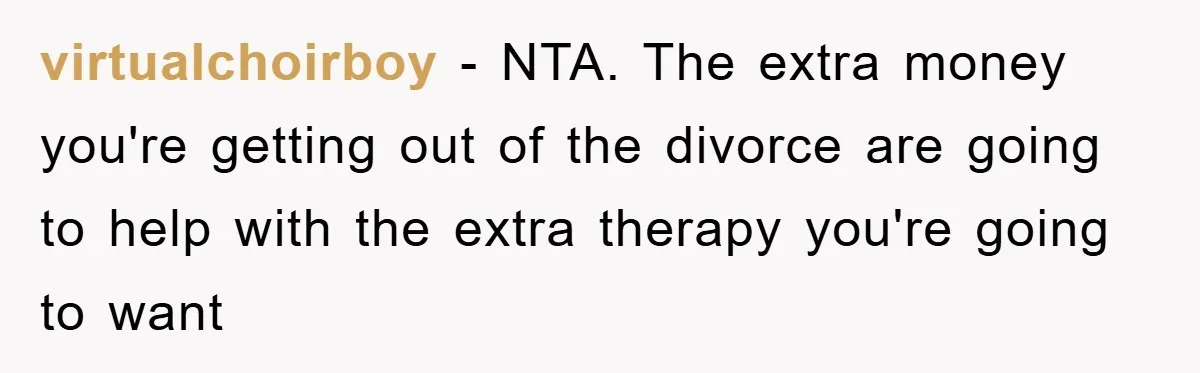 virtualchoirboy − NTA. The extra money you're getting out of the divorce are going to help with the extra therapy you're going to want