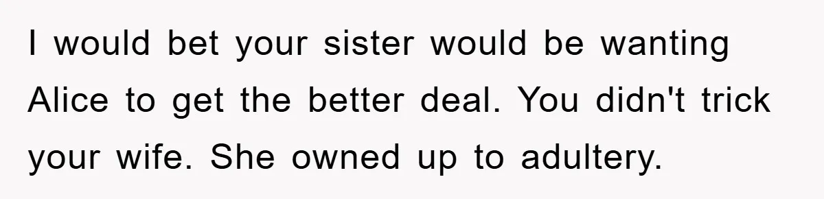 I would bet your sister would be wanting Alice to get the better deal. You didn't trick your wife. She owned up to adultery.