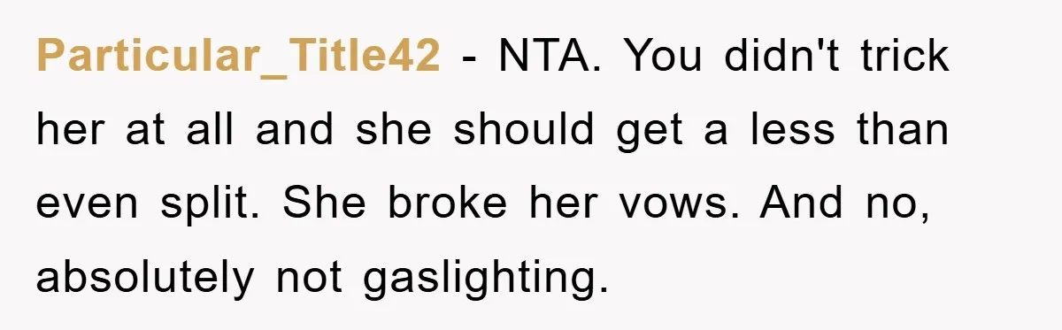 Particular_Title42 − NTA. You didn't trick her at all and she should get a less than even split. She broke her vows. And no, absolutely not gaslighting.