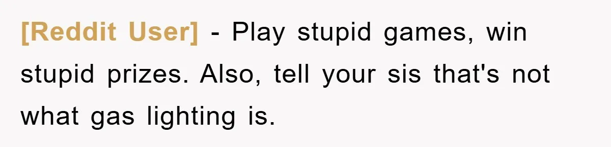 [Reddit User] − Play stupid games, win stupid prizes. Also, tell your sis that's not what gas lighting is.