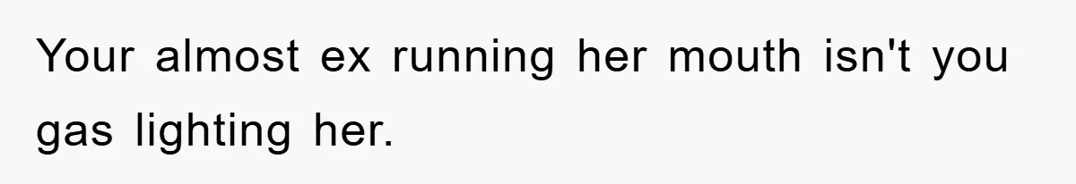 Your almost ex running her mouth isn't you gas lighting her.