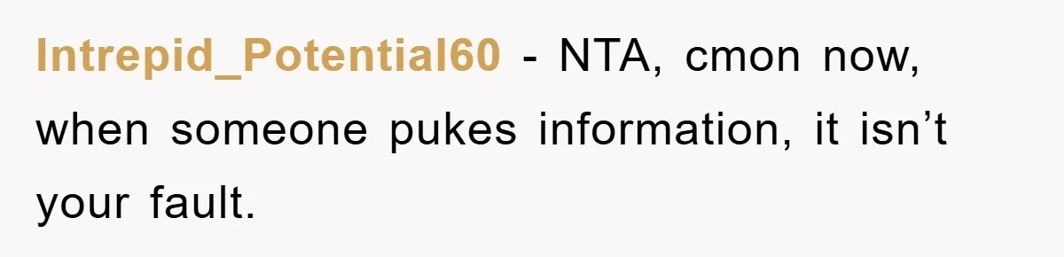 Intrepid_Potential60 − NTA, cmon now, when someone pukes information, it isn’t your fault.