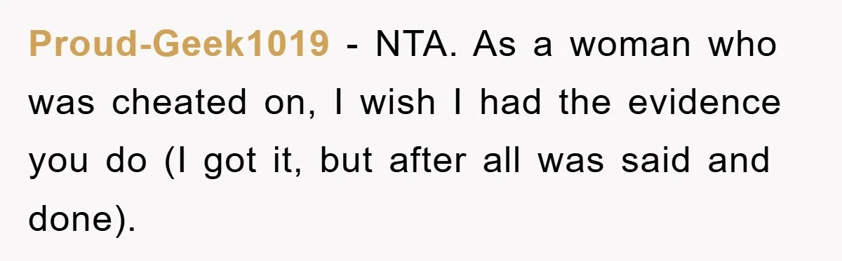 Proud-Geek1019 − NTA. As a woman who was cheated on, I wish I had the evidence you do (I got it, but after all was said and done).
