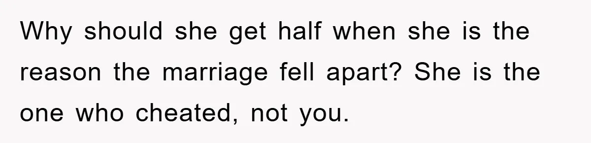 Why should she get half when she is the reason the marriage fell apart? She is the one who cheated, not you.