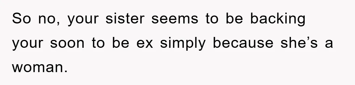 So no, your sister seems to be backing your soon to be ex simply because she’s a woman.