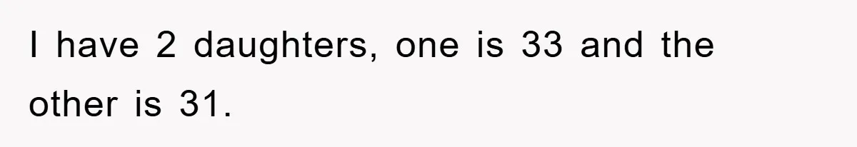 I have 2 daughters, one is 33 and the other is 31.