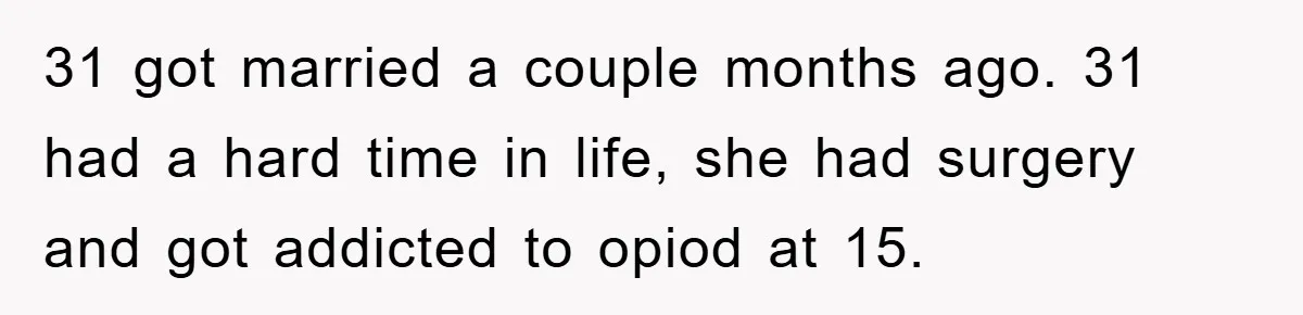 31 got married a couple months ago. 31 had a hard time in life, she had surgery and got addicted to opiod at 15.