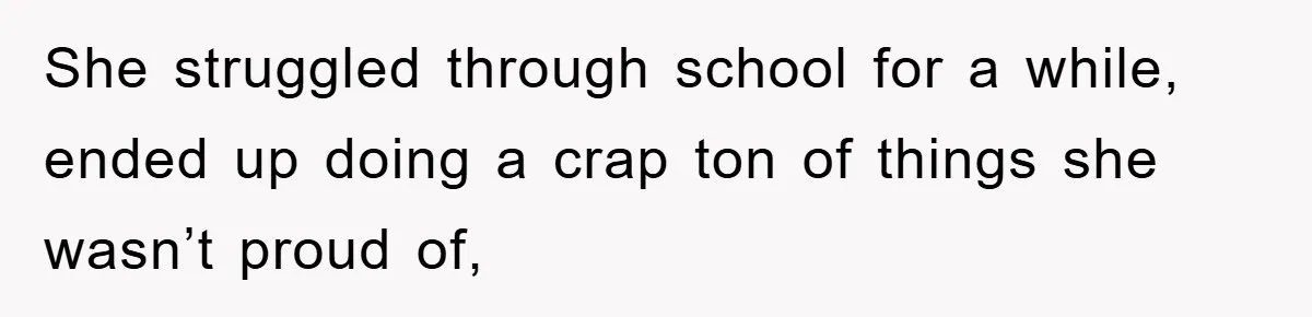 She struggled through school for a while, ended up doing a crap ton of things she wasn’t proud of,