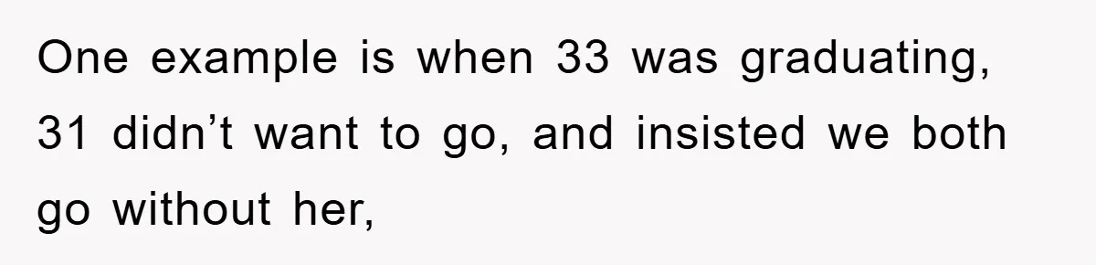 One example is when 33 was graduating, 31 didn’t want to go, and insisted we both go without her,