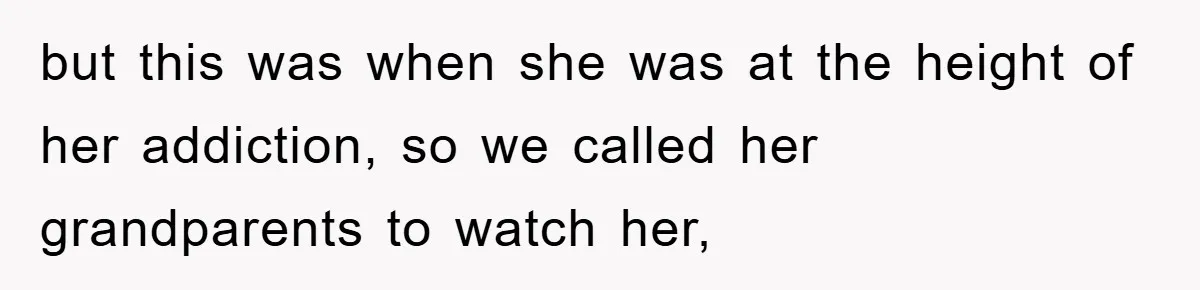 but this was when she was at the height of her addiction, so we called her grandparents to watch her,