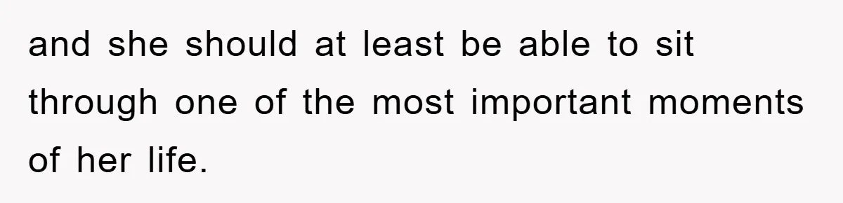 and she should at least be able to sit through one of the most important moments of her life.