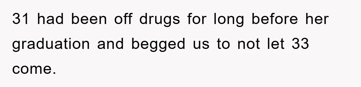 31 had been off drugs for long before her graduation and begged us to not let 33 come.
