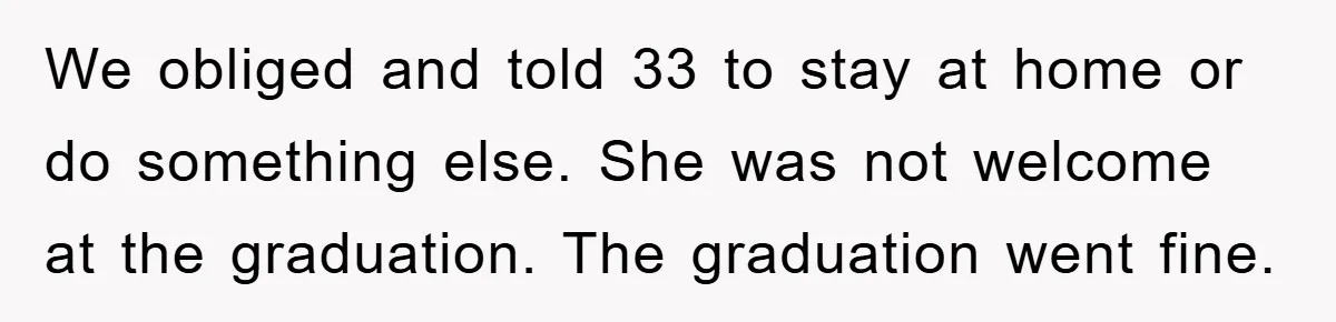 We obliged and told 33 to stay at home or do something else. She was not welcome at the graduation. The graduation went fine.