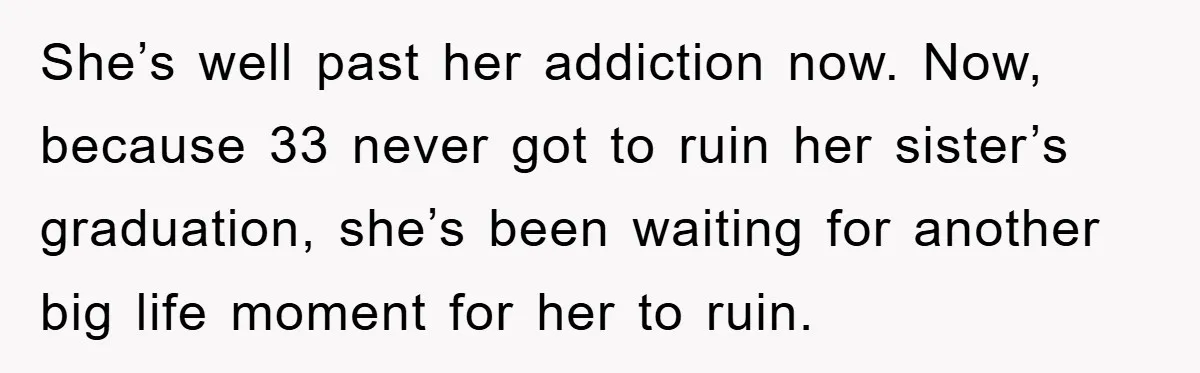 She’s well past her addiction now. Now, because 33 never got to ruin her sister’s graduation, she’s been waiting for another big life moment for her to ruin.