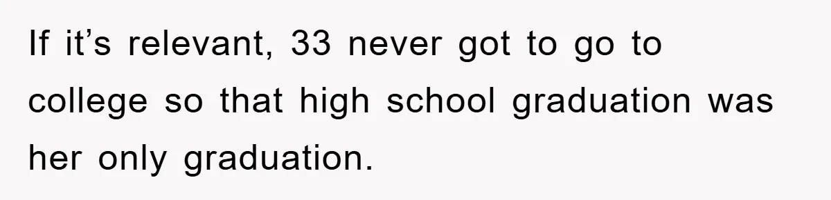 If it’s relevant, 33 never got to go to college so that high school graduation was her only graduation.