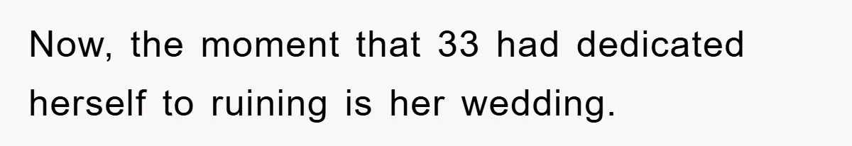 Now, the moment that 33 had dedicated herself to ruining is her wedding.