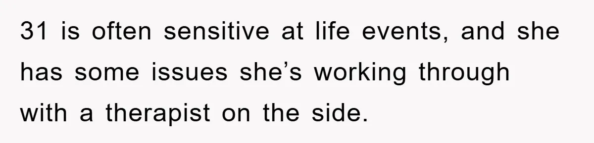 31 is often sensitive at life events, and she has some issues she’s working through with a therapist on the side.