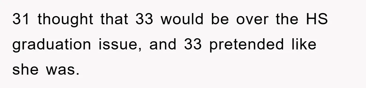 31 thought that 33 would be over the HS graduation issue, and 33 pretended like she was.
