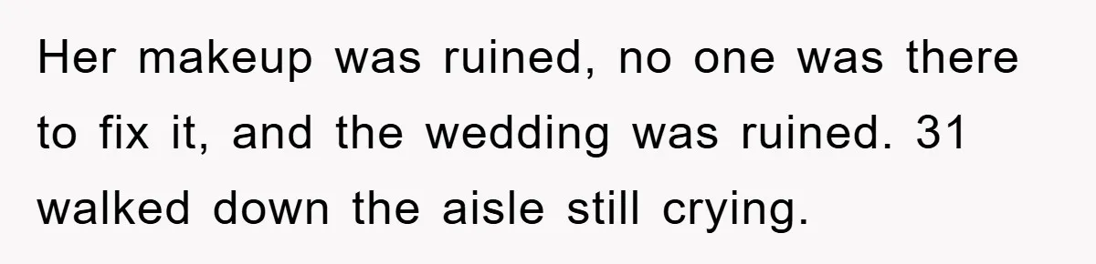 Her makeup was ruined, no one was there to fix it, and the wedding was ruined. 31 walked down the aisle still crying.