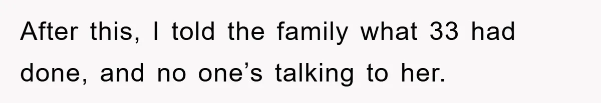 After this, I told the family what 33 had done, and no one’s talking to her.
