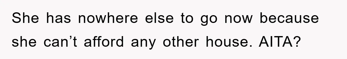 She has nowhere else to go now because she can’t afford any other house. AITA?