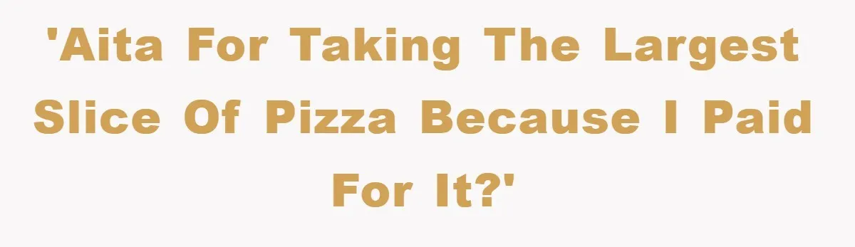'AITA for taking the largest slice of pizza because I paid for it?'