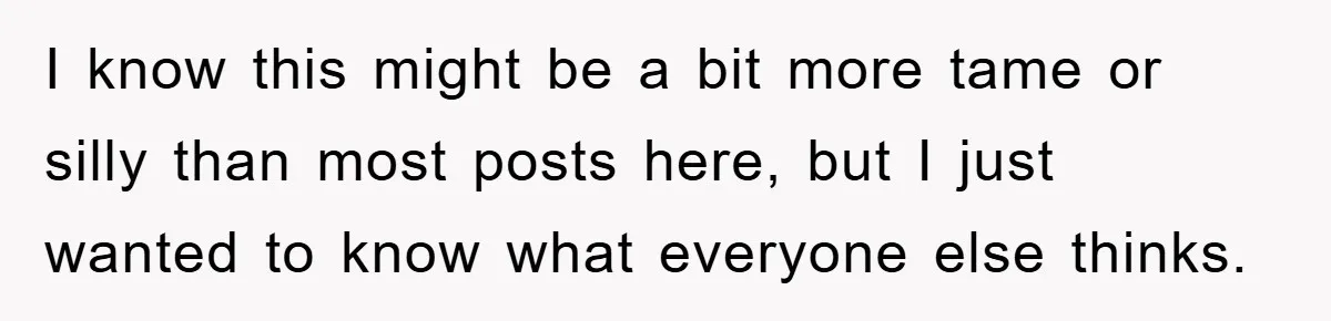 I know this might be a bit more tame or silly than most posts here, but I just wanted to know what everyone else thinks.