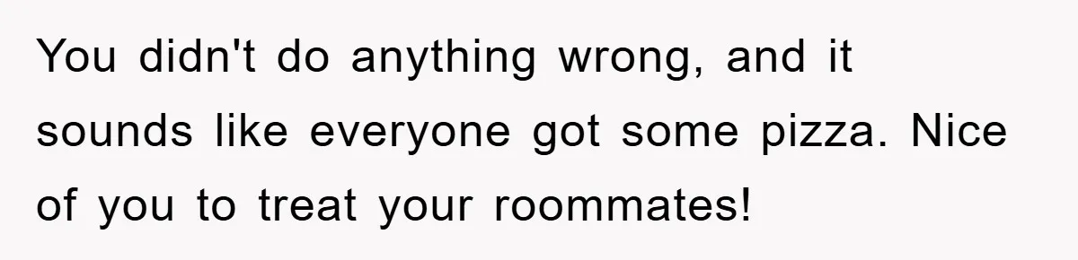 You didn't do anything wrong, and it sounds like everyone got some pizza. Nice of you to treat your roommates!