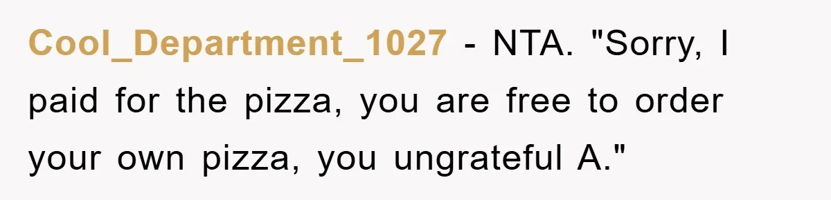 Cool_Department_1027 − NTA. "Sorry, I paid for the pizza, you are free to order your own pizza, you ungrateful A."