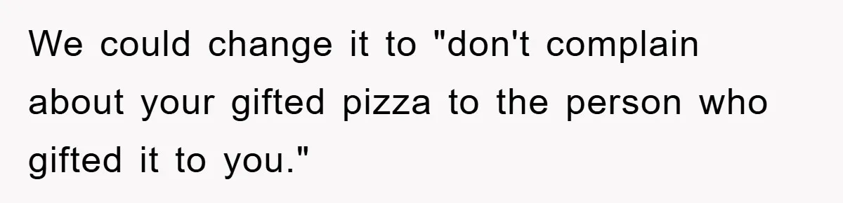 We could change it to "don't complain about your gifted pizza to the person who gifted it to you."
