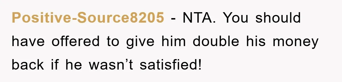 Positive-Source8205 − NTA. You should have offered to give him double his money back if he wasn’t satisfied!